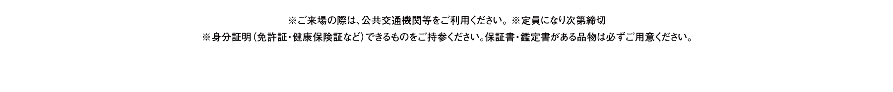 ※ご来場の際は、公共交通機関等をご利用ください。 ※定員になり次第締切※身分証明（免許証・健康保険証など）できるものをご持参ください。保証書・鑑定書がある品物は必ずご用意ください。